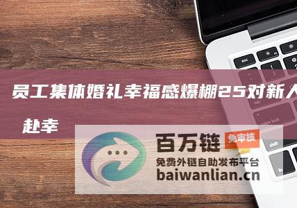 员工集体婚礼幸福感爆棚 25对新人地铁牵手赴幸福站 (员工集体婚礼致辞简短)